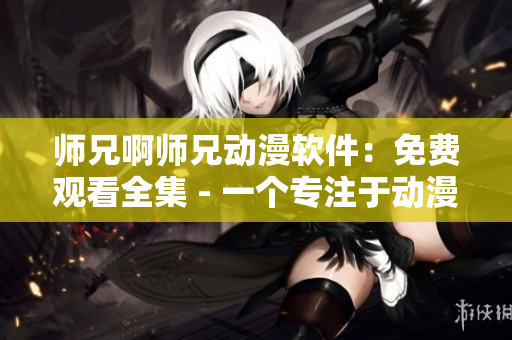 師兄啊師兄動漫軟件：免費觀看全集 - 一個專注于動漫播放的軟件