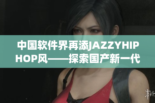 中國軟件界再添JAZZYHIPHOP風(fēng)——探索國產(chǎn)新一代軟件界面設(shè)計