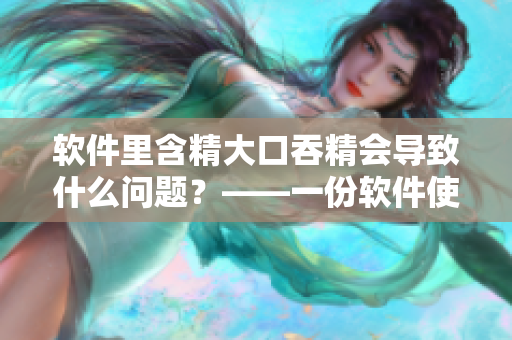 軟件里含精大口吞精會導(dǎo)致什么問題？——一份軟件使用注意事項(xiàng)