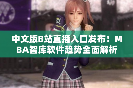 中文版B站直播入口發(fā)布！MBA智庫軟件趨勢全面解析