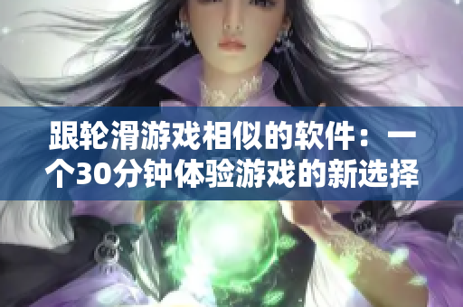 跟輪滑游戲相似的軟件：一個(gè)30分鐘體驗(yàn)游戲的新選擇