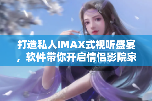 打造私人IMAX式視聽盛宴，軟件帶你開啟情侶影院家庭影院新紀元