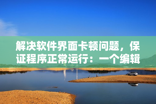 解決軟件界面卡頓問題，保證程序正常運行：一個編輯的日常工作