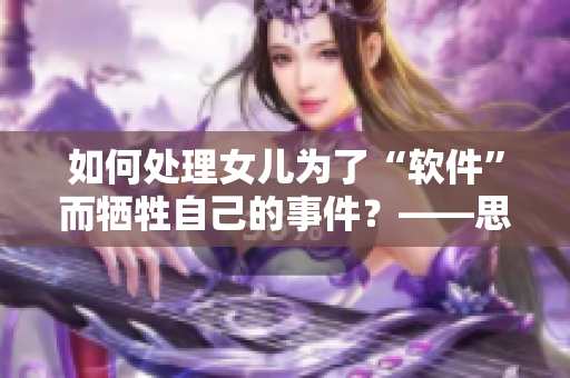 如何處理女兒為了“軟件”而犧牲自己的事件？——思考親情與道德的界限