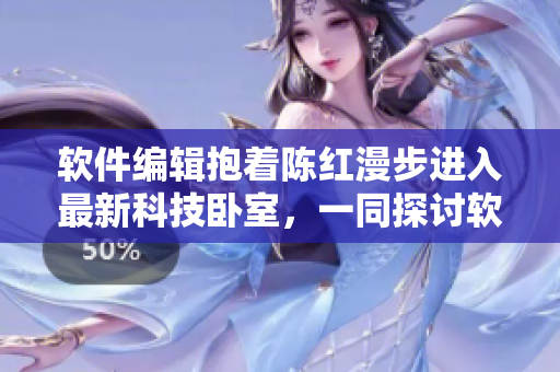 軟件編輯抱著陳紅漫步進入最新科技臥室，一同探討軟件界的最新趨勢