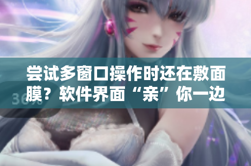 嘗試多窗口操作時還在敷面膜？軟件界面“親”你一邊！