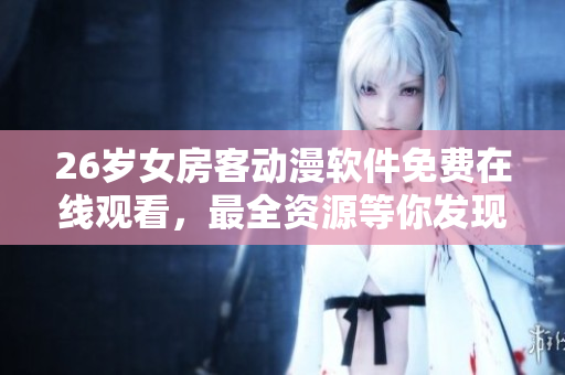26歲女房客動漫軟件免費(fèi)在線觀看，最全資源等你發(fā)現(xiàn)！