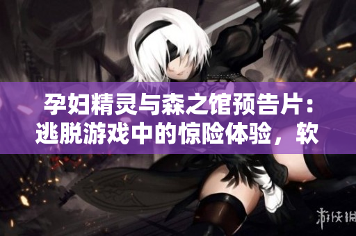 孕婦精靈與森之館預(yù)告片：逃脫游戲中的驚險體驗，軟件開發(fā)者現(xiàn)身說法！