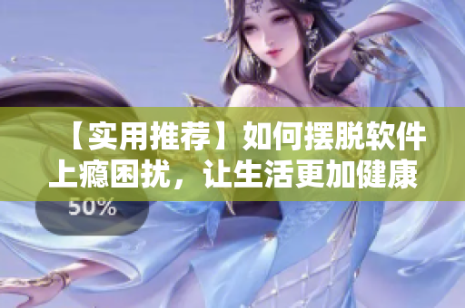 【實用推薦】如何擺脫軟件上癮困擾，讓生活更加健康和自在？