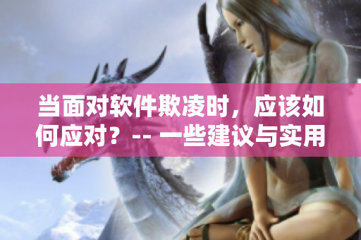 當(dāng)面對軟件欺凌時(shí)，應(yīng)該如何應(yīng)對？-- 一些建議與實(shí)用技巧
