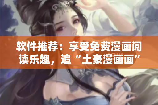軟件推薦：享受免費漫畫閱讀樂趣，追“土豪漫畫畫”不再需要充錢