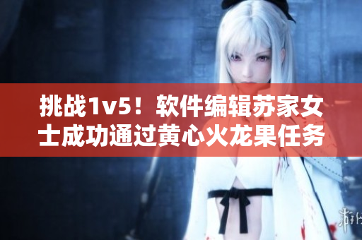 挑戰(zhàn)1v5！軟件編輯蘇家女士成功通過黃心火龍果任務(wù)