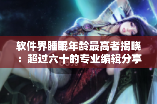 軟件界睡眠年齡最高者揭曉：超過六十的專業(yè)編輯分享生產(chǎn)力技巧