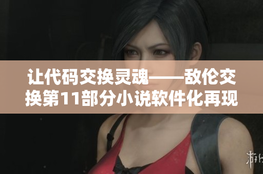 讓代碼交換靈魂——敵倫交換第11部分小說軟件化再現(xiàn)
