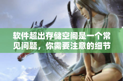 軟件超出存儲空間是一個常見問題，你需要注意的細節(jié)！