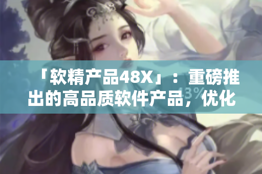 「軟精產(chǎn)品48X」：重磅推出的高品質(zhì)軟件產(chǎn)品，優(yōu)化您的工作流程！