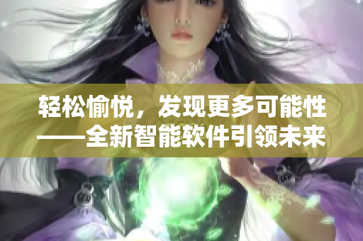 輕松愉悅，發(fā)現(xiàn)更多可能性——全新智能軟件引領(lǐng)未來(lái)