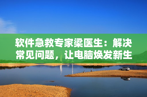 軟件急救專家梁醫(yī)生：解決常見問題，讓電腦煥發(fā)新生