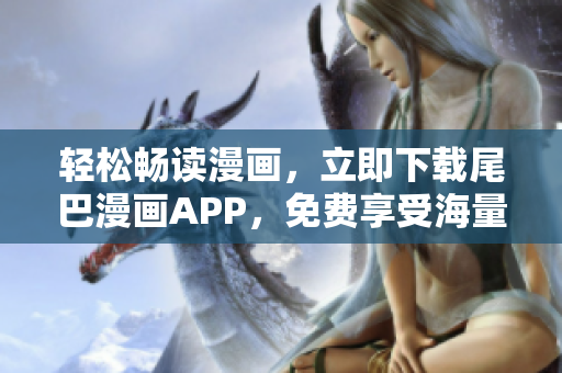輕松暢讀漫畫(huà)，立即下載尾巴漫畫(huà)APP，免費(fèi)享受海量漫畫(huà)資源