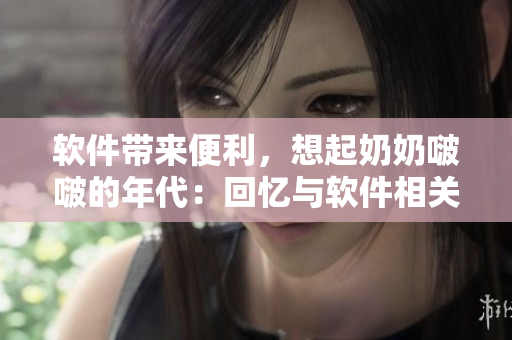 軟件帶來便利，想起奶奶啵啵的年代：回憶與軟件相關(guān)的改變