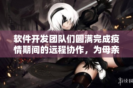 軟件開發(fā)團隊們圓滿完成疫情期間的遠程協(xié)作，為母親獻上一份臉紅的禮物