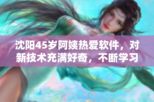 沈陽(yáng)45歲阿姨熱愛(ài)軟件，對(duì)新技術(shù)充滿(mǎn)好奇，不斷學(xué)習(xí)提高自己的技能水平。