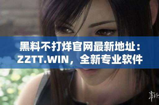 黑料不打烊官網(wǎng)最新地址：ZZTT.WIN，全新專業(yè)軟件引領(lǐng)行業(yè)潮流！