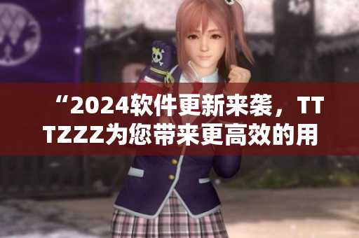 “2024軟件更新來(lái)襲，TTTZZZ為您帶來(lái)更高效的用戶體驗(yàn)！”