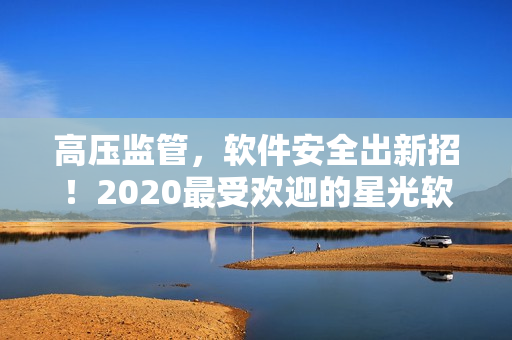 高壓監(jiān)管，軟件安全出新招！2020最受歡迎的星光軟件免費(fèi)使用！