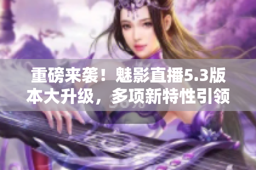 重磅來襲！魅影直播5.3版本大升級(jí)，多項(xiàng)新特性引領(lǐng)直播趨勢(shì)！