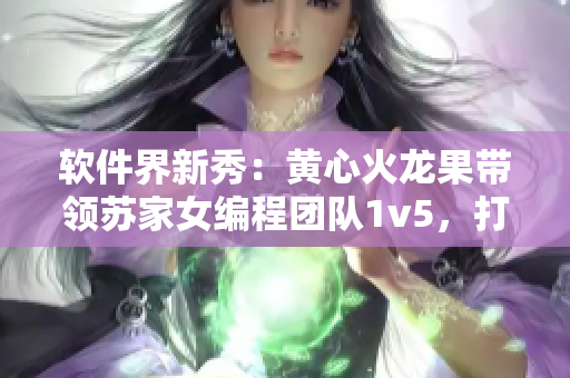 軟件界新秀：黃心火龍果帶領(lǐng)蘇家女編程團(tuán)隊(duì)1v5，打造最熾熱創(chuàng)新！