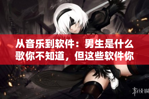 從音樂(lè)到軟件：男生是什么歌你不知道，但這些軟件你一定要知道！
