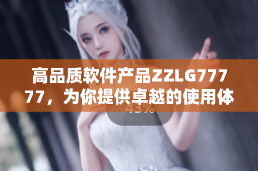高品質(zhì)軟件產(chǎn)品ZZLG77777，為你提供卓越的使用體驗(yàn)
