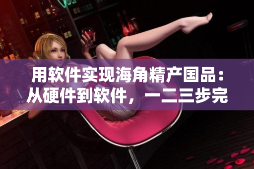 用軟件實(shí)現(xiàn)海角精產(chǎn)國(guó)品：從硬件到軟件，一二三步完成
