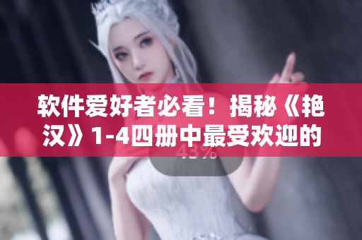軟件愛好者必看！揭秘《艷漢》1-4四冊中最受歡迎的軟件及使用技巧