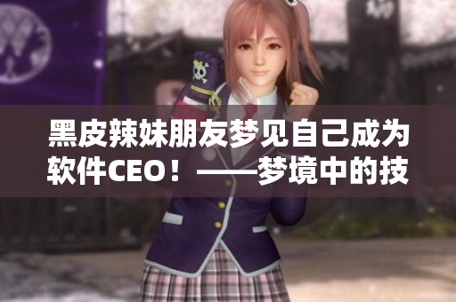 黑皮辣妹朋友夢見自己成為軟件CEO！——夢境中的技術(shù)之路！