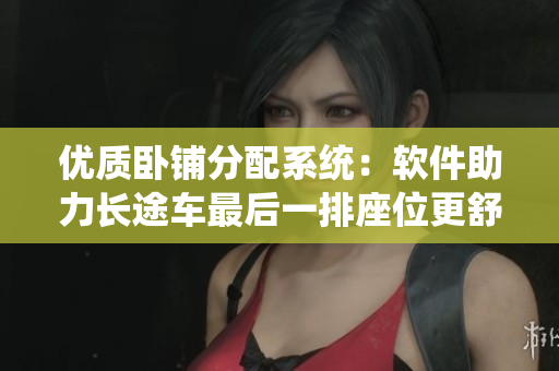 優(yōu)質(zhì)臥鋪分配系統(tǒng)：軟件助力長途車最后一排座位更舒適