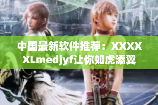 中國最新軟件推薦：XXXXXLmedjyf讓你如虎添翼