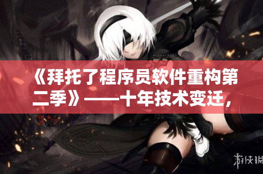 《拜托了程序員軟件重構(gòu)第二季》——十年技術(shù)變遷，一鍵重構(gòu)讓你秒回巔峰！