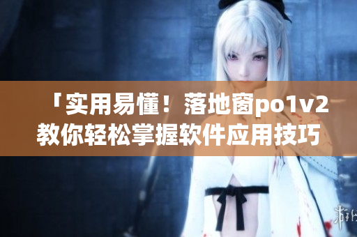 「實用易懂！落地窗po1v2教你輕松掌握軟件應(yīng)用技巧」