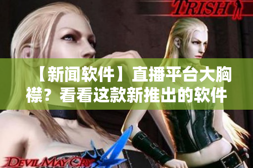 【新聞軟件】直播平臺(tái)大胸襟？看看這款新推出的軟件！