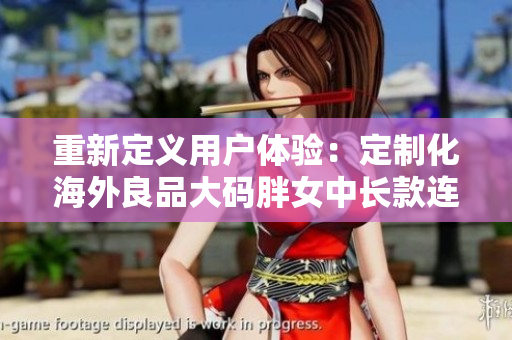 重新定義用戶體驗(yàn)：定制化海外良品大碼胖女中長款連衣裙選購軟件