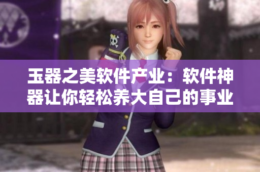 玉器之美軟件產(chǎn)業(yè)：軟件神器讓你輕松養(yǎng)大自己的事業(yè)