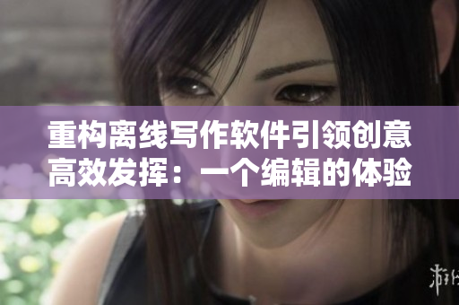 重構(gòu)離線寫作軟件引領(lǐng)創(chuàng)意高效發(fā)揮：一個編輯的體驗分享