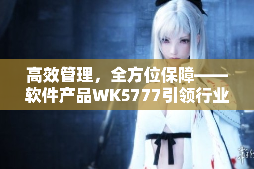 高效管理，全方位保障——軟件產(chǎn)品WK5777引領(lǐng)行業(yè)新標(biāo)準(zhǔn)