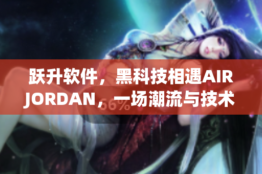 躍升軟件，黑科技相遇AIRJORDAN，一場潮流與技術(shù)的碰撞