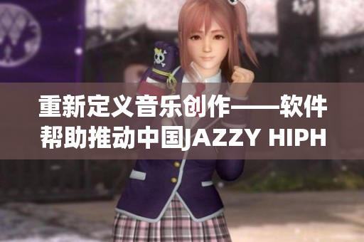 重新定義音樂創(chuàng)作——軟件幫助推動中國JAZZY HIPHOP的發(fā)展