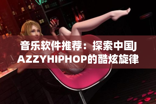 音樂軟件推薦：探索中國JAZZYHIPHOP的酷炫旋律