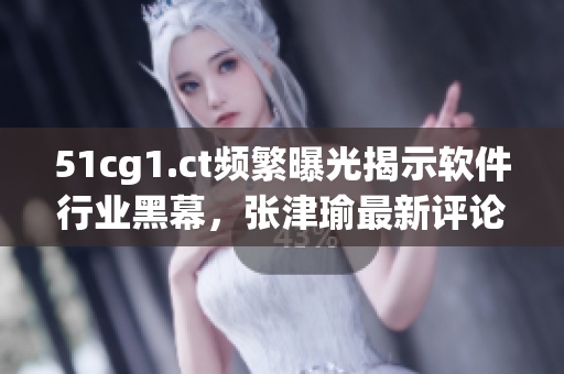 51cg1.ct頻繁曝光揭示軟件行業(yè)黑幕，張津瑜最新評論引發(fā)熱議
