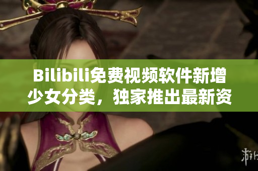 Bilibili免費(fèi)視頻軟件新增少女分類，獨(dú)家推出最新資源